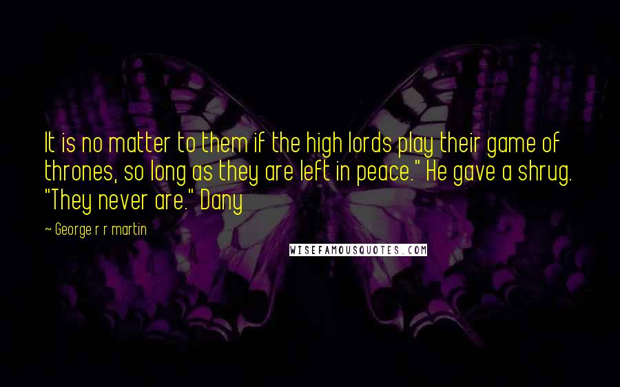 George R R Martin Quotes: It is no matter to them if the high lords play their game of thrones, so long as they are left in peace." He gave a shrug. "They never are." Dany