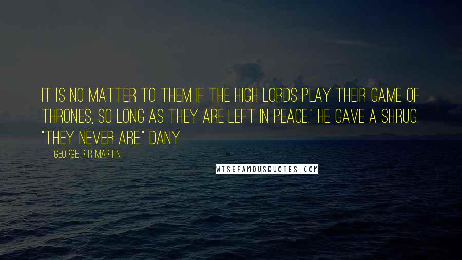 George R R Martin Quotes: It is no matter to them if the high lords play their game of thrones, so long as they are left in peace." He gave a shrug. "They never are." Dany