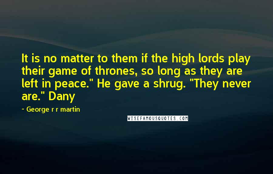 George R R Martin Quotes: It is no matter to them if the high lords play their game of thrones, so long as they are left in peace." He gave a shrug. "They never are." Dany