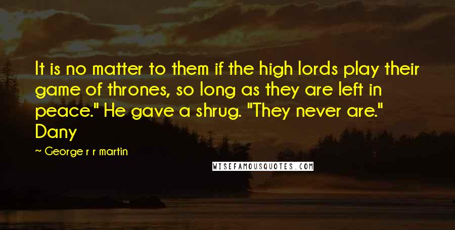 George R R Martin Quotes: It is no matter to them if the high lords play their game of thrones, so long as they are left in peace." He gave a shrug. "They never are." Dany