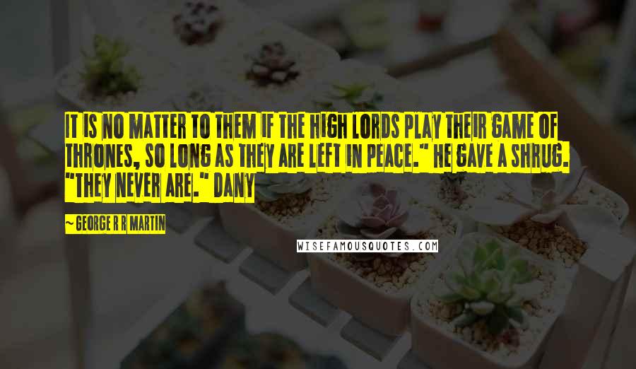 George R R Martin Quotes: It is no matter to them if the high lords play their game of thrones, so long as they are left in peace." He gave a shrug. "They never are." Dany