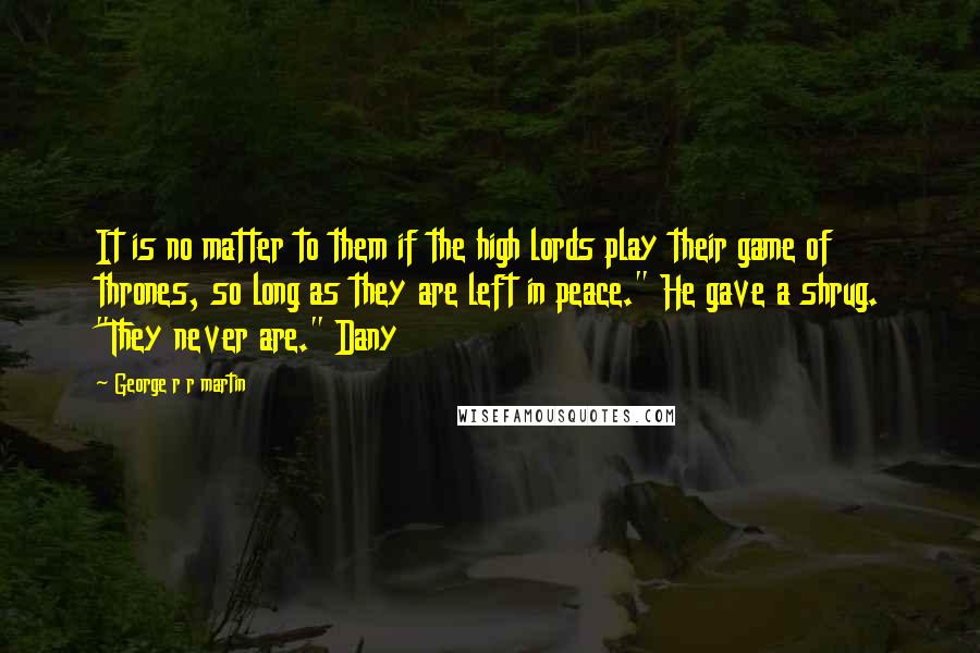 George R R Martin Quotes: It is no matter to them if the high lords play their game of thrones, so long as they are left in peace." He gave a shrug. "They never are." Dany