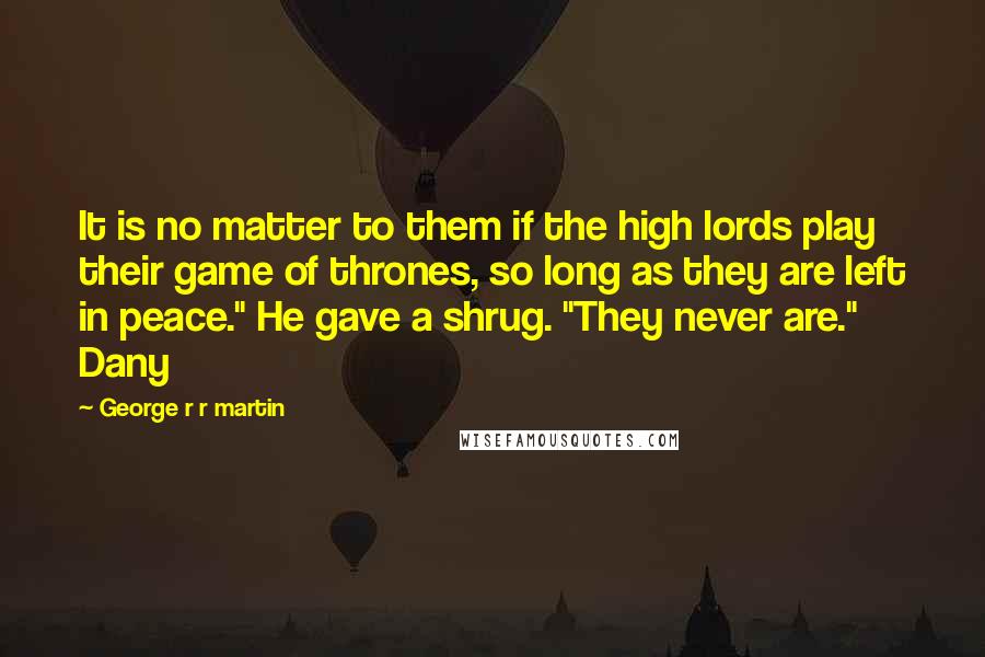 George R R Martin Quotes: It is no matter to them if the high lords play their game of thrones, so long as they are left in peace." He gave a shrug. "They never are." Dany