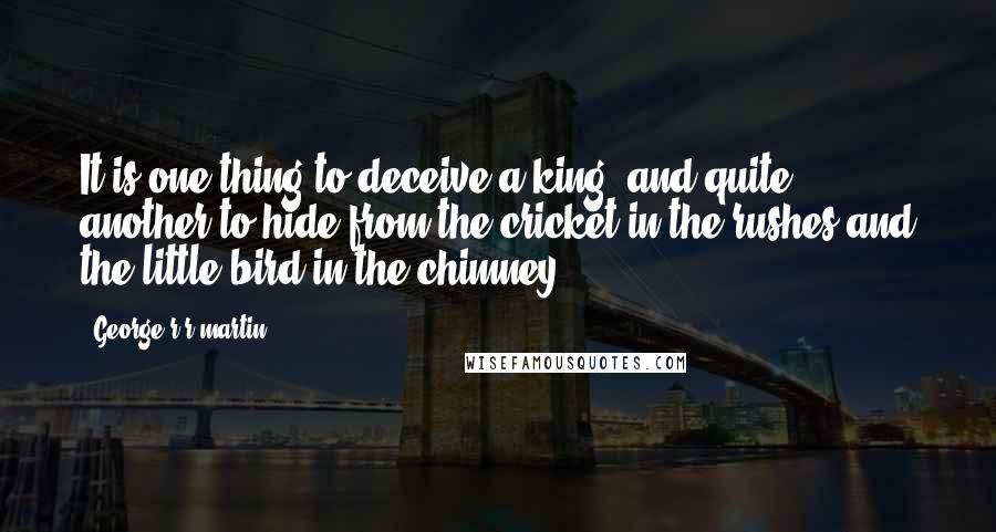 George R R Martin Quotes: It is one thing to deceive a king, and quite another to hide from the cricket in the rushes and the little bird in the chimney.