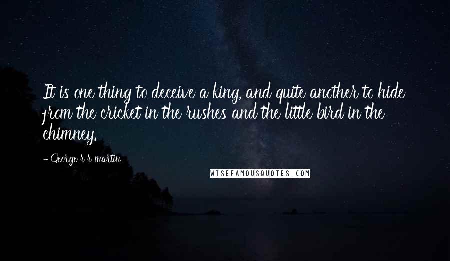 George R R Martin Quotes: It is one thing to deceive a king, and quite another to hide from the cricket in the rushes and the little bird in the chimney.