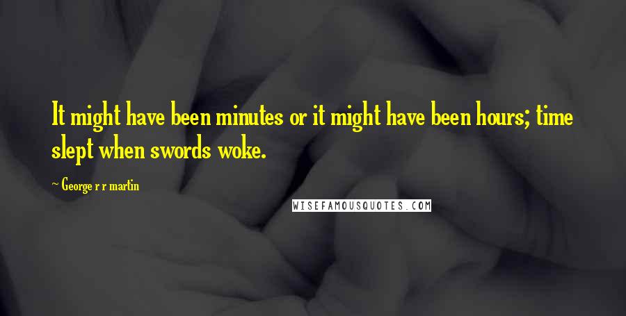 George R R Martin Quotes: It might have been minutes or it might have been hours; time slept when swords woke.