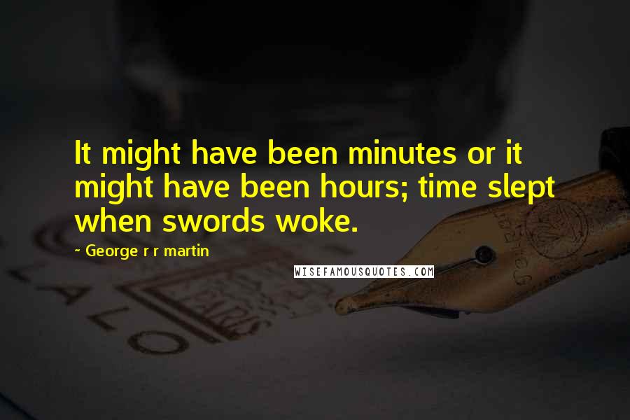 George R R Martin Quotes: It might have been minutes or it might have been hours; time slept when swords woke.