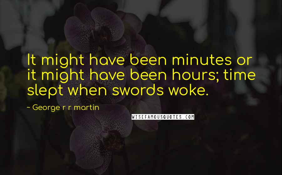 George R R Martin Quotes: It might have been minutes or it might have been hours; time slept when swords woke.