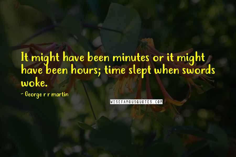 George R R Martin Quotes: It might have been minutes or it might have been hours; time slept when swords woke.