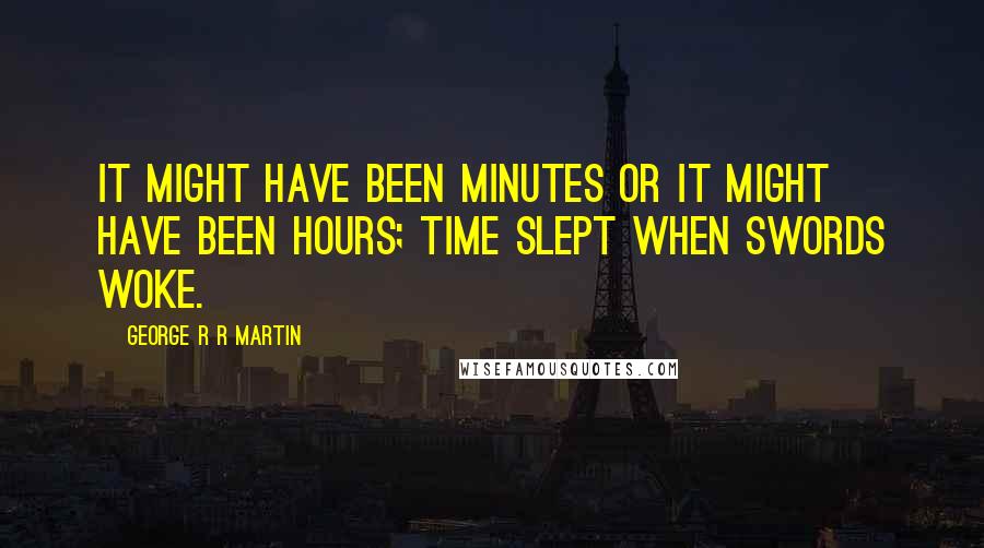 George R R Martin Quotes: It might have been minutes or it might have been hours; time slept when swords woke.