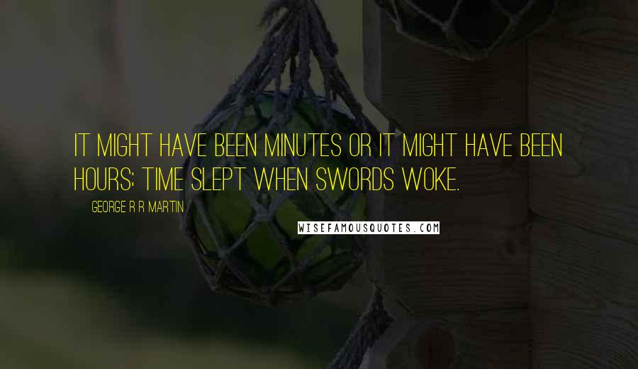 George R R Martin Quotes: It might have been minutes or it might have been hours; time slept when swords woke.