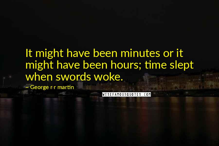 George R R Martin Quotes: It might have been minutes or it might have been hours; time slept when swords woke.