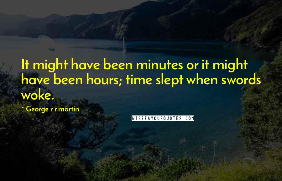 George R R Martin Quotes: It might have been minutes or it might have been hours; time slept when swords woke.