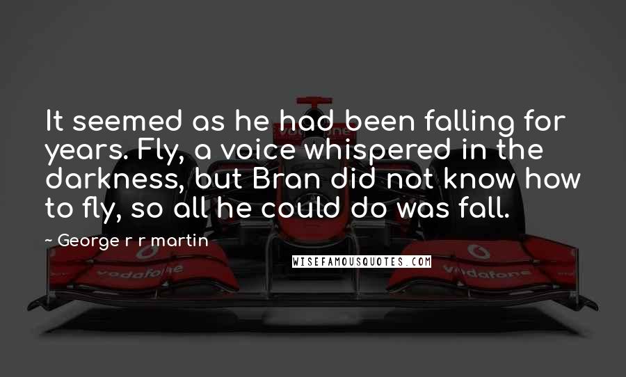 George R R Martin Quotes: It seemed as he had been falling for years. Fly, a voice whispered in the darkness, but Bran did not know how to fly, so all he could do was fall.