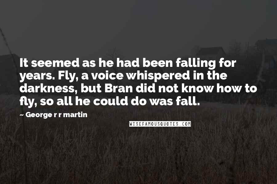 George R R Martin Quotes: It seemed as he had been falling for years. Fly, a voice whispered in the darkness, but Bran did not know how to fly, so all he could do was fall.