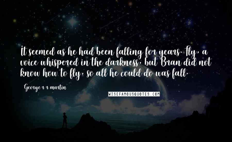 George R R Martin Quotes: It seemed as he had been falling for years. Fly, a voice whispered in the darkness, but Bran did not know how to fly, so all he could do was fall.