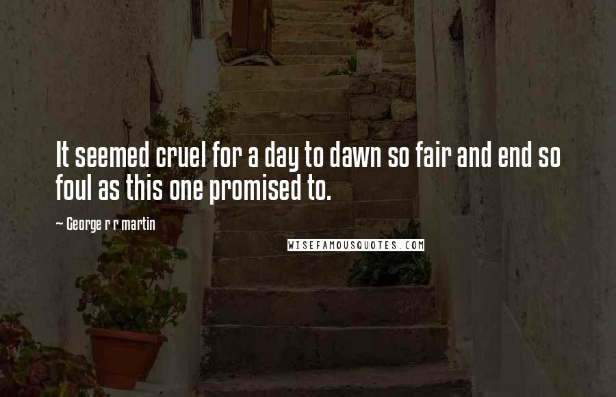 George R R Martin Quotes: It seemed cruel for a day to dawn so fair and end so foul as this one promised to.