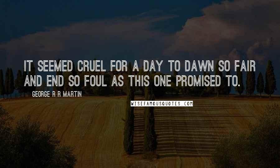 George R R Martin Quotes: It seemed cruel for a day to dawn so fair and end so foul as this one promised to.