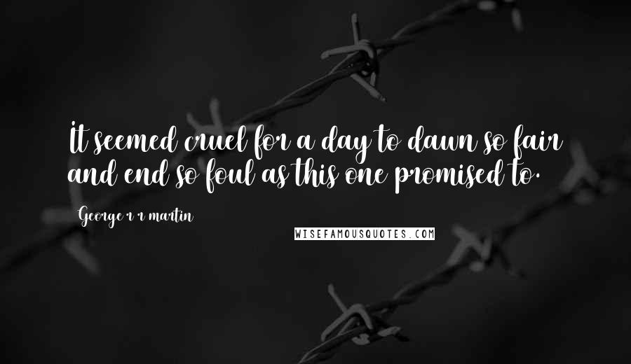 George R R Martin Quotes: It seemed cruel for a day to dawn so fair and end so foul as this one promised to.