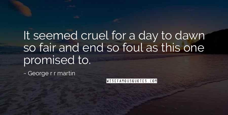 George R R Martin Quotes: It seemed cruel for a day to dawn so fair and end so foul as this one promised to.