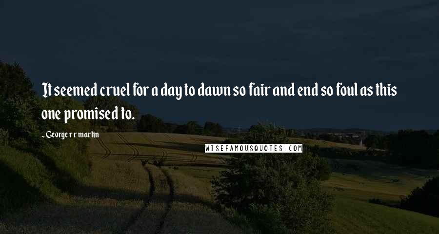 George R R Martin Quotes: It seemed cruel for a day to dawn so fair and end so foul as this one promised to.