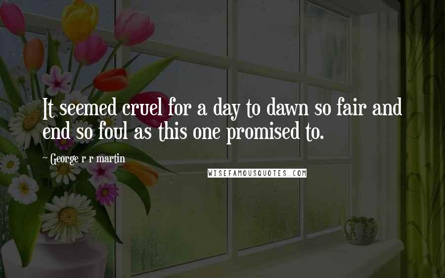 George R R Martin Quotes: It seemed cruel for a day to dawn so fair and end so foul as this one promised to.