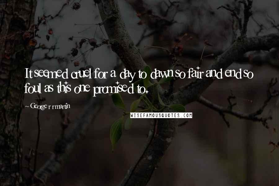 George R R Martin Quotes: It seemed cruel for a day to dawn so fair and end so foul as this one promised to.