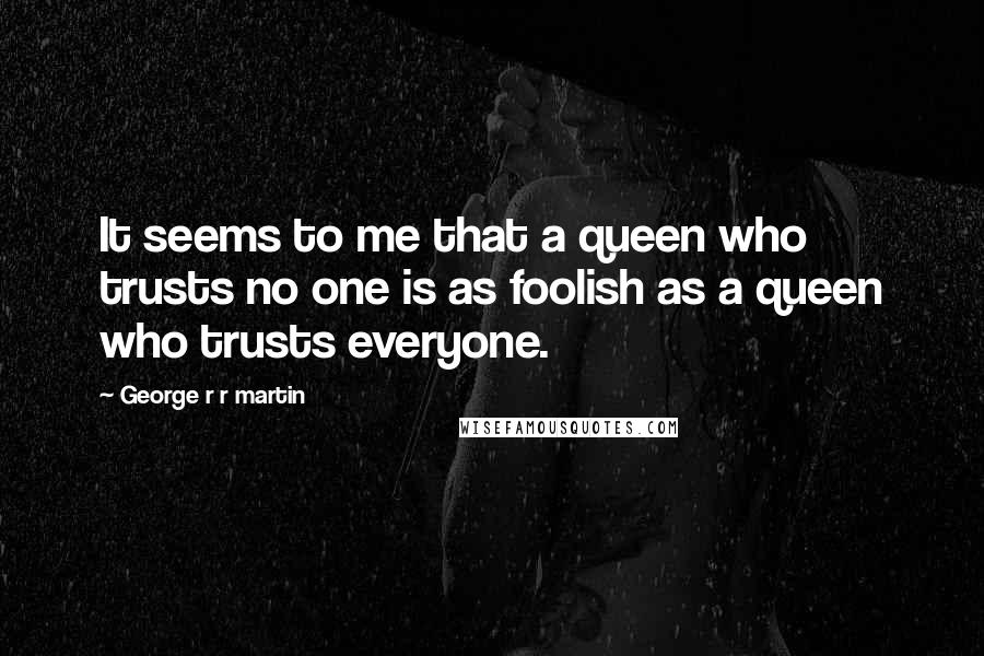 George R R Martin Quotes: It seems to me that a queen who trusts no one is as foolish as a queen who trusts everyone.