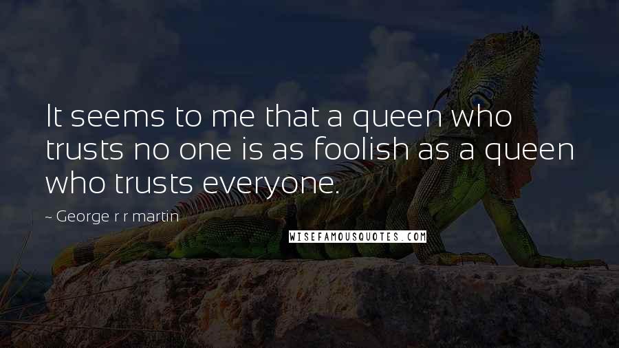 George R R Martin Quotes: It seems to me that a queen who trusts no one is as foolish as a queen who trusts everyone.