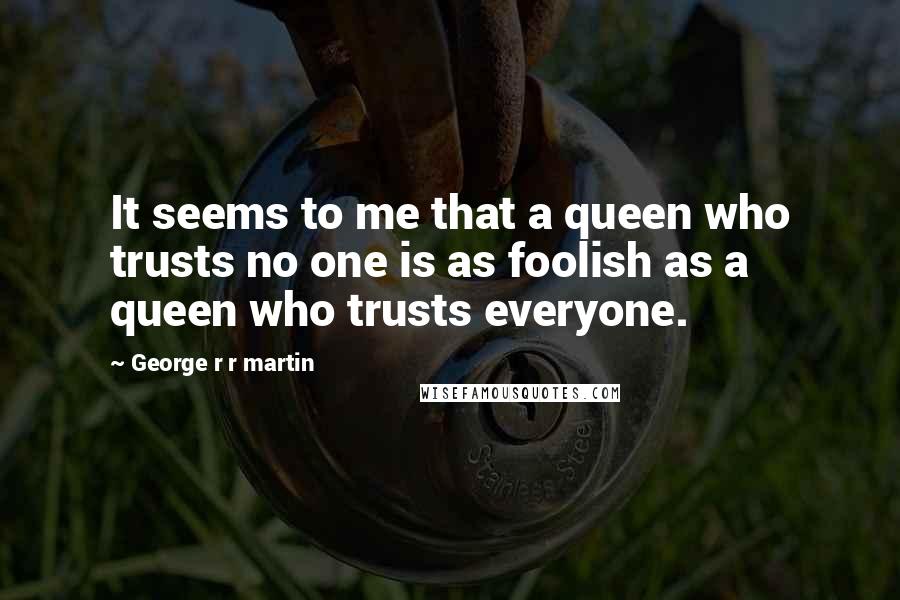 George R R Martin Quotes: It seems to me that a queen who trusts no one is as foolish as a queen who trusts everyone.