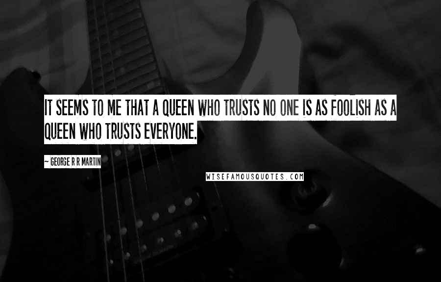 George R R Martin Quotes: It seems to me that a queen who trusts no one is as foolish as a queen who trusts everyone.