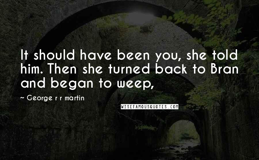 George R R Martin Quotes: It should have been you, she told him. Then she turned back to Bran and began to weep,