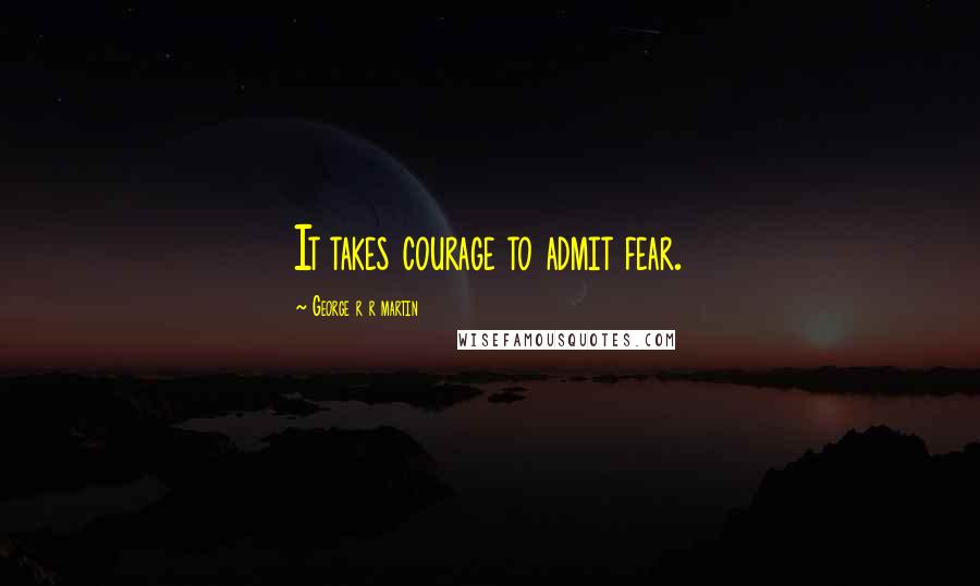 George R R Martin Quotes: It takes courage to admit fear.