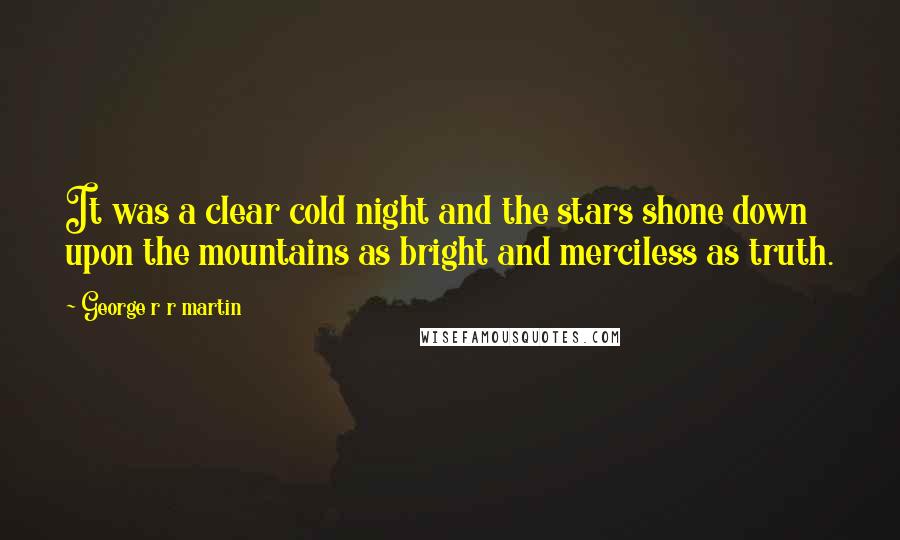 George R R Martin Quotes: It was a clear cold night and the stars shone down upon the mountains as bright and merciless as truth.