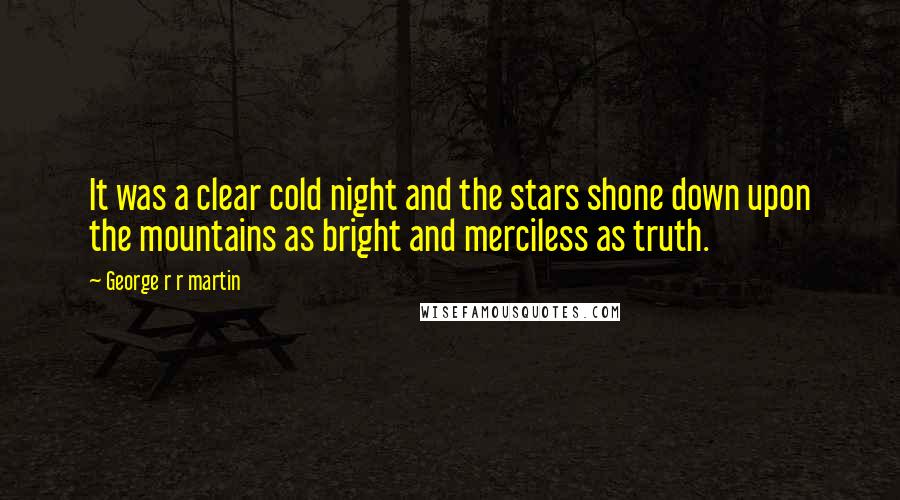 George R R Martin Quotes: It was a clear cold night and the stars shone down upon the mountains as bright and merciless as truth.