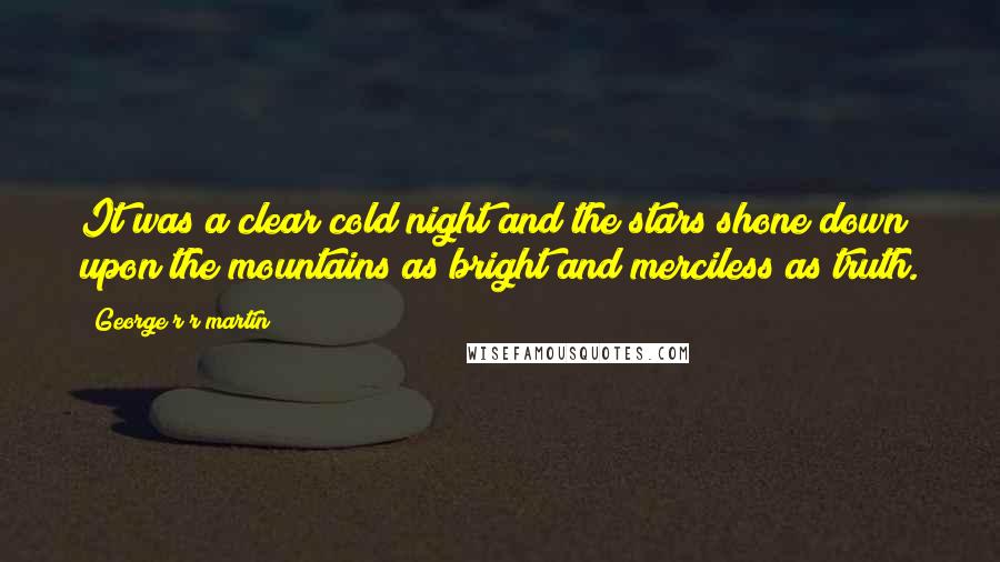 George R R Martin Quotes: It was a clear cold night and the stars shone down upon the mountains as bright and merciless as truth.