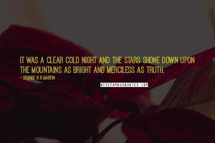 George R R Martin Quotes: It was a clear cold night and the stars shone down upon the mountains as bright and merciless as truth.