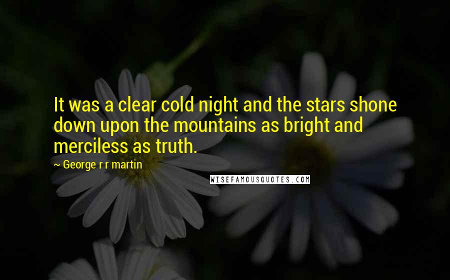 George R R Martin Quotes: It was a clear cold night and the stars shone down upon the mountains as bright and merciless as truth.