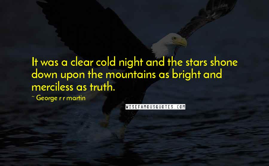 George R R Martin Quotes: It was a clear cold night and the stars shone down upon the mountains as bright and merciless as truth.