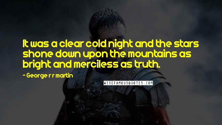 George R R Martin Quotes: It was a clear cold night and the stars shone down upon the mountains as bright and merciless as truth.