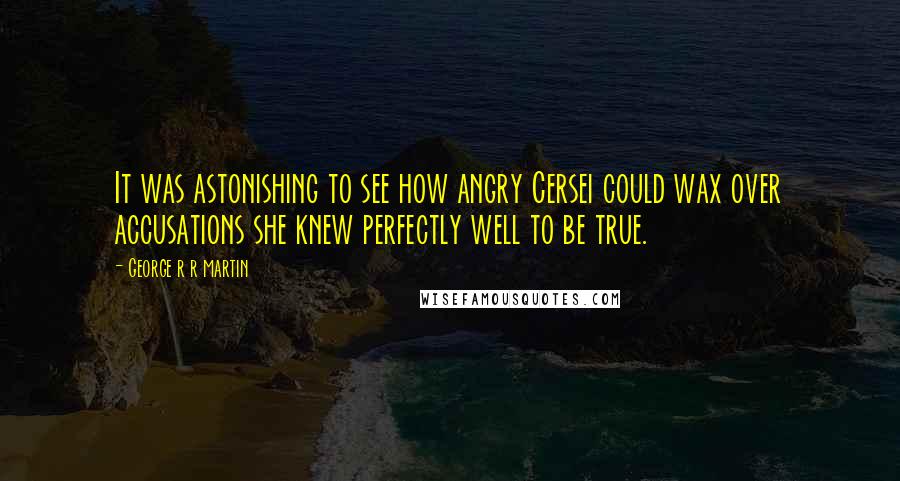 George R R Martin Quotes: It was astonishing to see how angry Cersei could wax over accusations she knew perfectly well to be true.