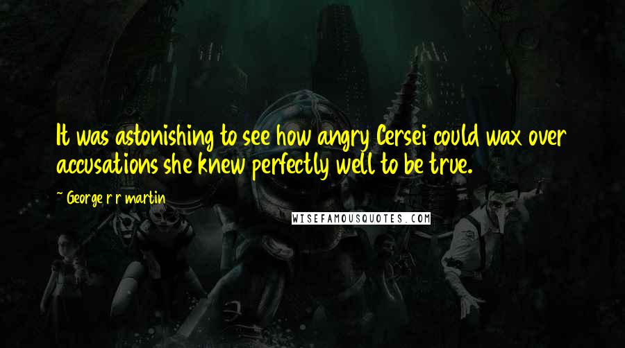 George R R Martin Quotes: It was astonishing to see how angry Cersei could wax over accusations she knew perfectly well to be true.