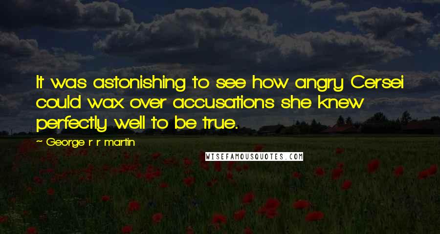 George R R Martin Quotes: It was astonishing to see how angry Cersei could wax over accusations she knew perfectly well to be true.