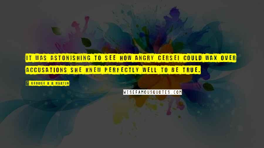 George R R Martin Quotes: It was astonishing to see how angry Cersei could wax over accusations she knew perfectly well to be true.