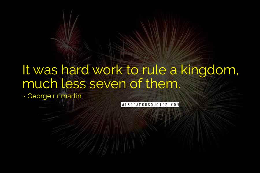 George R R Martin Quotes: It was hard work to rule a kingdom, much less seven of them.