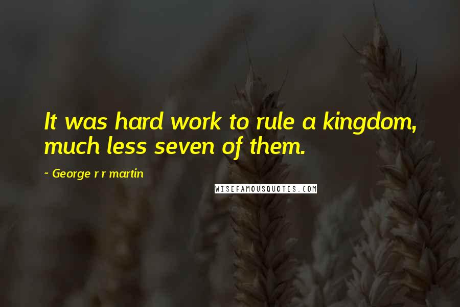 George R R Martin Quotes: It was hard work to rule a kingdom, much less seven of them.