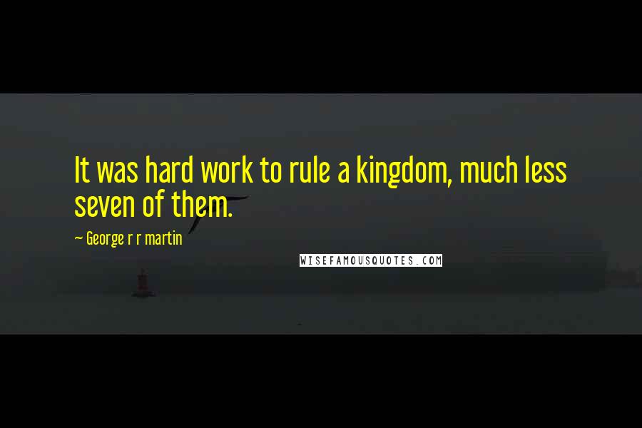 George R R Martin Quotes: It was hard work to rule a kingdom, much less seven of them.