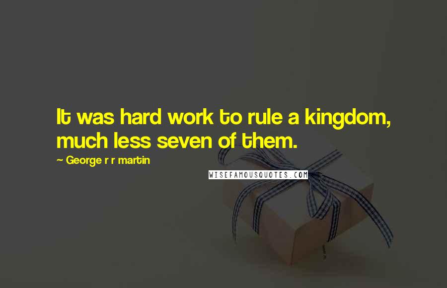 George R R Martin Quotes: It was hard work to rule a kingdom, much less seven of them.