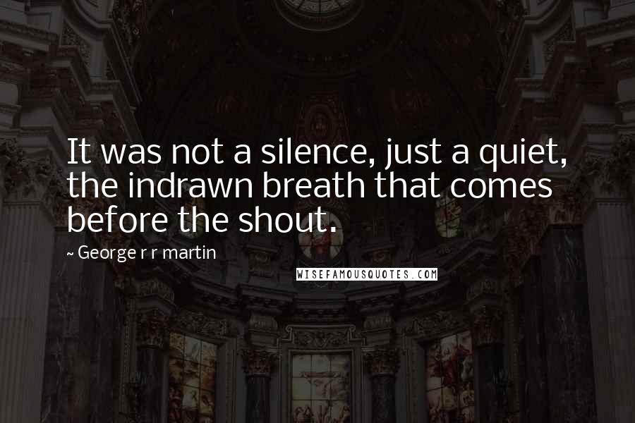 George R R Martin Quotes: It was not a silence, just a quiet, the indrawn breath that comes before the shout.