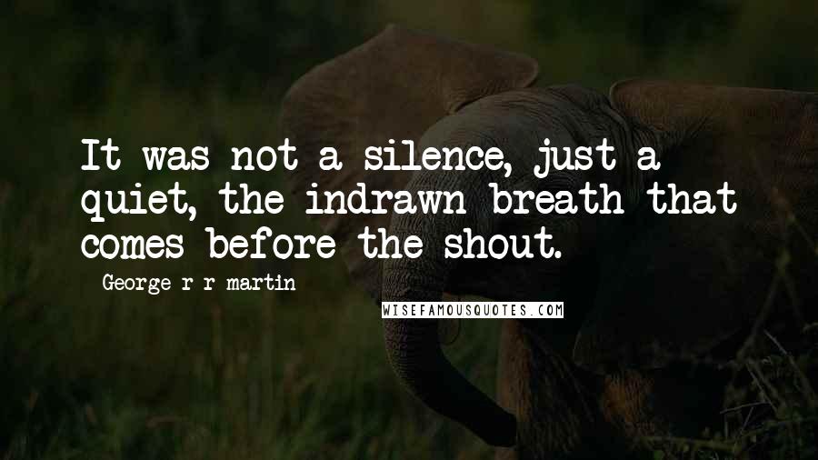 George R R Martin Quotes: It was not a silence, just a quiet, the indrawn breath that comes before the shout.